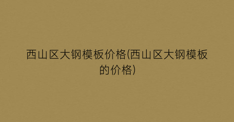 西山区大钢模板价格(西山区大钢模板的价格)
