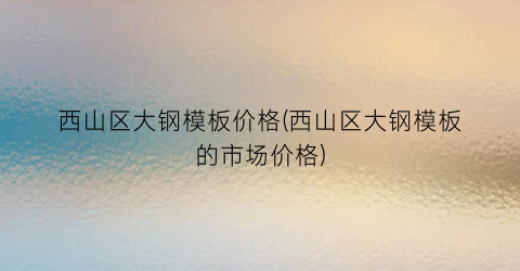 西山区大钢模板价格(西山区大钢模板的市场价格)
