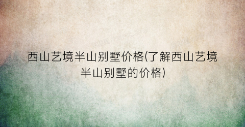 西山艺境半山别墅价格(了解西山艺境半山别墅的价格)