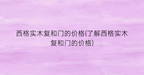 西格实木复和门的价格(了解西格实木复和门的价格)