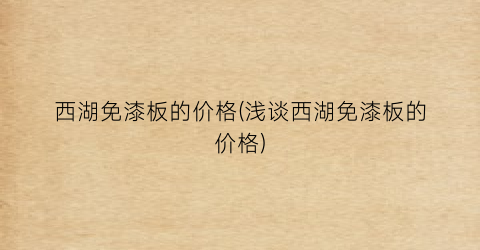 西湖免漆板的价格(浅谈西湖免漆板的价格)