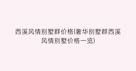 西溪风情别墅群价格(奢华别墅群西溪风情别墅价格一览)