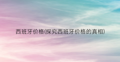 西班牙价格(探究西班牙价格的真相)