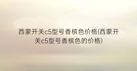 “西蒙开关c5型号香槟色价格(西蒙开关c5型号香槟色的价格)