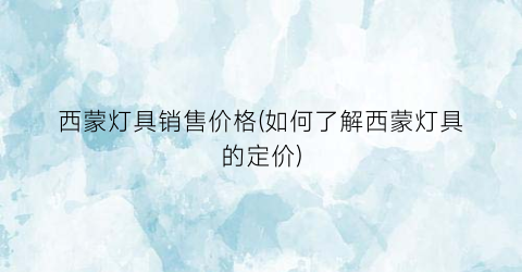 西蒙灯具销售价格(如何了解西蒙灯具的定价)