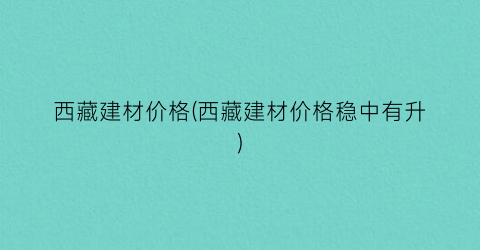西藏建材价格(西藏建材价格稳中有升)