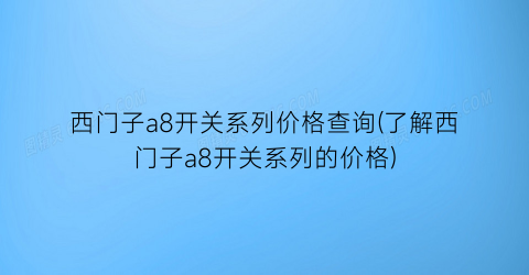 西门子a8开关系列价格查询(了解西门子a8开关系列的价格)