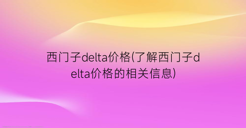 西门子delta价格(了解西门子delta价格的相关信息)