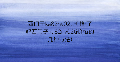 “西门子ka82nv02ti价格(了解西门子ka82nv02ti价格的几种方法)