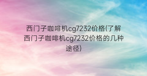 “西门子咖啡机cg7232价格(了解西门子咖啡机cg7232价格的几种途径)