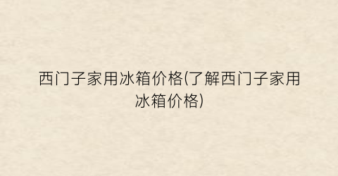 “西门子家用冰箱价格(了解西门子家用冰箱价格)