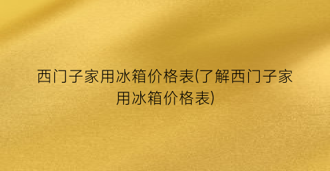 西门子家用冰箱价格表(了解西门子家用冰箱价格表)