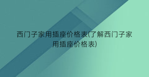 “西门子家用插座价格表(了解西门子家用插座价格表)