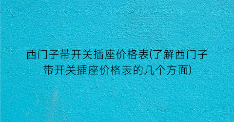 西门子带开关插座价格表(了解西门子带开关插座价格表的几个方面)