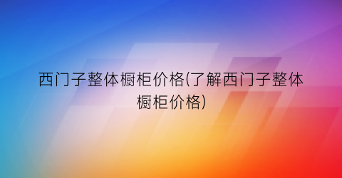 西门子整体橱柜价格(了解西门子整体橱柜价格)