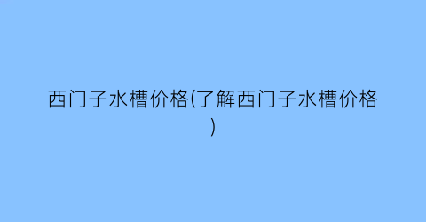 西门子水槽价格(了解西门子水槽价格)