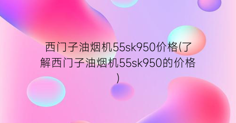 西门子油烟机55sk950价格(了解西门子油烟机55sk950的价格)