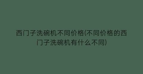 西门子洗碗机不同价格(不同价格的西门子洗碗机有什么不同)
