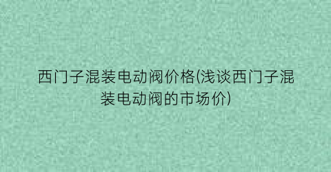 西门子混装电动阀价格(浅谈西门子混装电动阀的市场价)