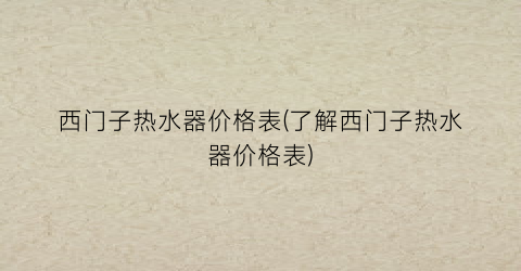 西门子热水器价格表(了解西门子热水器价格表)