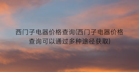 西门子电器价格查询(西门子电器价格查询可以通过多种途径获取)