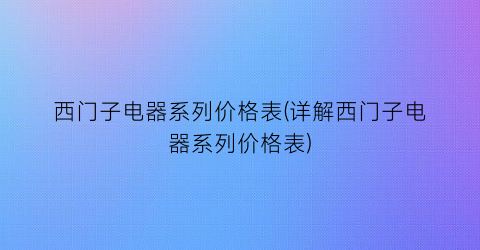 西门子电器系列价格表(详解西门子电器系列价格表)