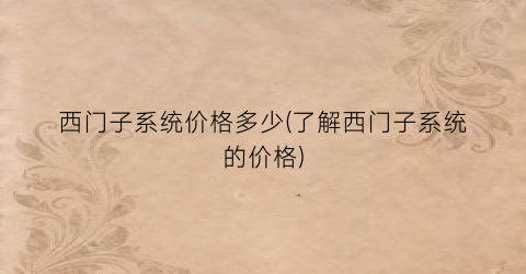 西门子系统价格多少(了解西门子系统的价格)