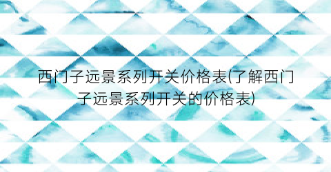 西门子远景系列开关价格表(了解西门子远景系列开关的价格表)