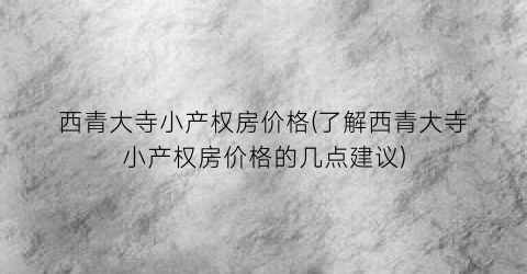 西青大寺小产权房价格(了解西青大寺小产权房价格的几点建议)