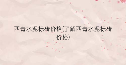 西青水泥标砖价格(了解西青水泥标砖价格)