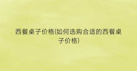 西餐桌子价格(如何选购合适的西餐桌子价格)