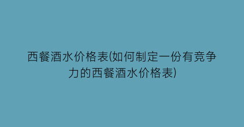 西餐酒水价格表(如何制定一份有竞争力的西餐酒水价格表)