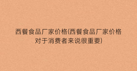 西餐食品厂家价格(西餐食品厂家价格对于消费者来说很重要)