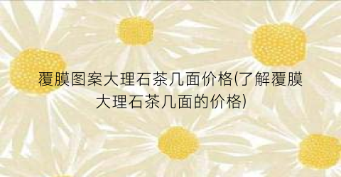 覆膜图案大理石茶几面价格(了解覆膜大理石茶几面的价格)