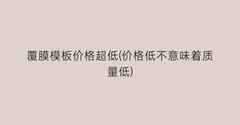 覆膜模板价格超低(价格低不意味着质量低)