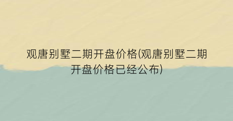 观唐别墅二期开盘价格(观唐别墅二期开盘价格已经公布)