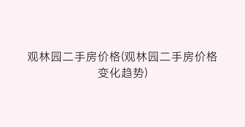 观林园二手房价格(观林园二手房价格变化趋势)