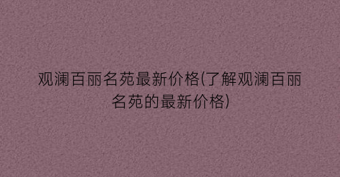观澜百丽名苑最新价格(了解观澜百丽名苑的最新价格)