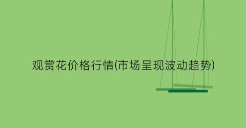 观赏花价格行情(市场呈现波动趋势)