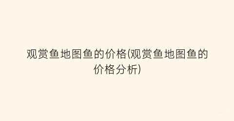 观赏鱼地图鱼的价格(观赏鱼地图鱼的价格分析)