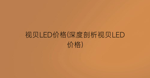 视贝LED价格(深度剖析视贝LED价格)