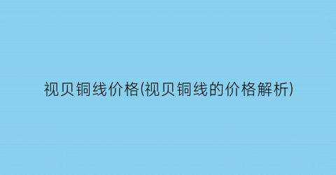 视贝铜线价格(视贝铜线的价格解析)