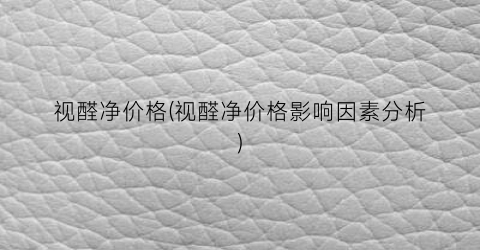 视醛净价格(视醛净价格影响因素分析)