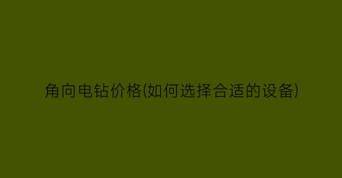 角向电钻价格(如何选择合适的设备)