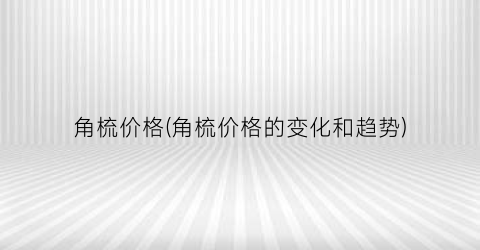 角梳价格(角梳价格的变化和趋势)