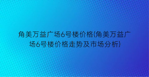角美万益广场6号楼价格(角美万益广场6号楼价格走势及市场分析)