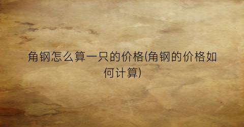 “角钢怎么算一只的价格(角钢的价格如何计算)