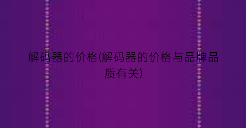 解码器的价格(解码器的价格与品牌品质有关)