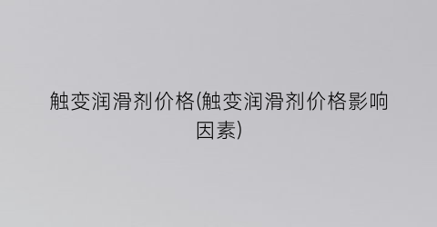 触变润滑剂价格(触变润滑剂价格影响因素)