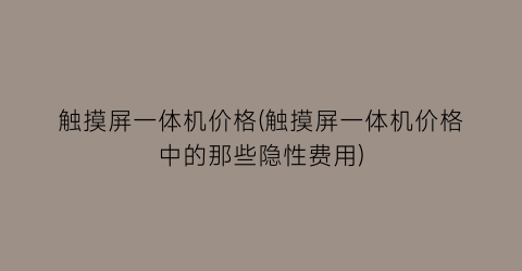 触摸屏一体机价格(触摸屏一体机价格中的那些隐性费用)
